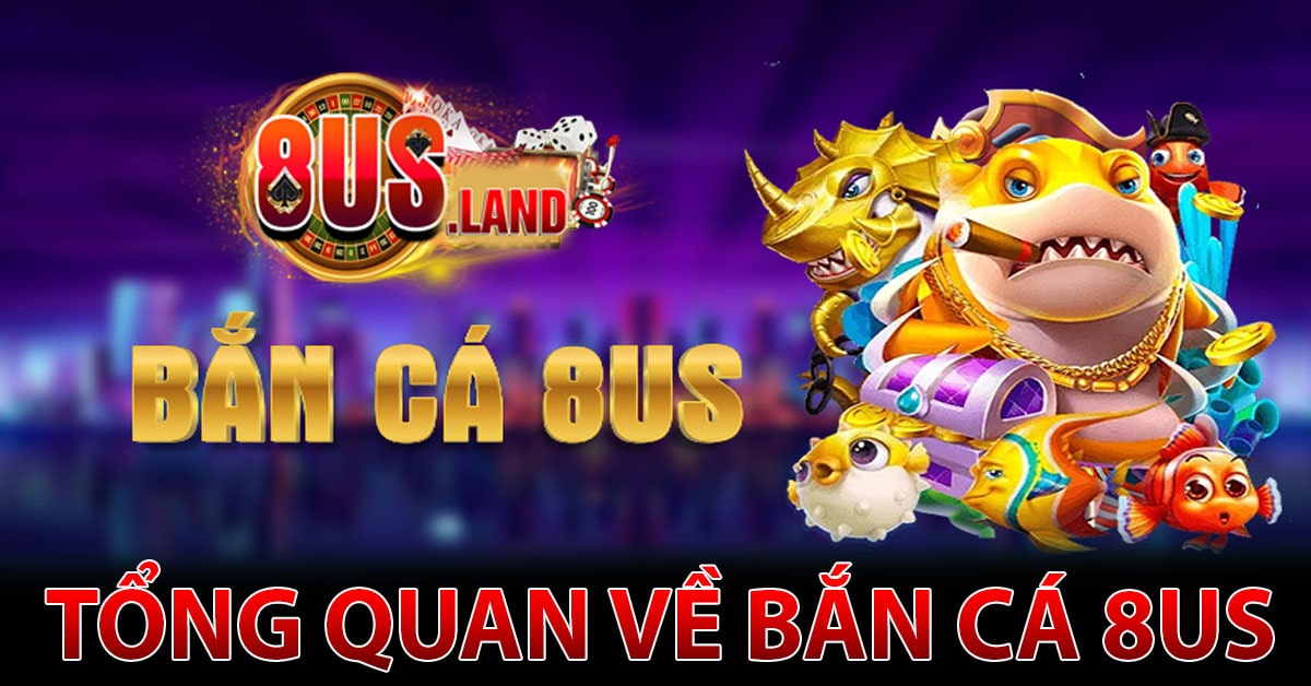 Tổng quan về bắn cá 8us