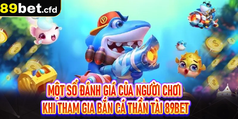 Một số đánh giá của người chơi khi tham gia bắn cá thần tài 89Bet