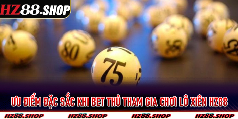 Ưu điểm đặc sắc khi bet thủ tham gia chơi lô xiên Hz88