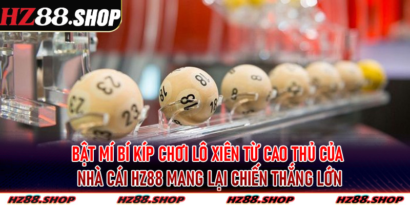 Bật mí bí kíp chơi lô xiên từ cao thủ của nhà cái Hz88 mang lại chiến thắng lớn
