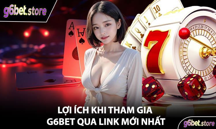 Lợi ích khi tham gia G6Bet qua Link mới nhất