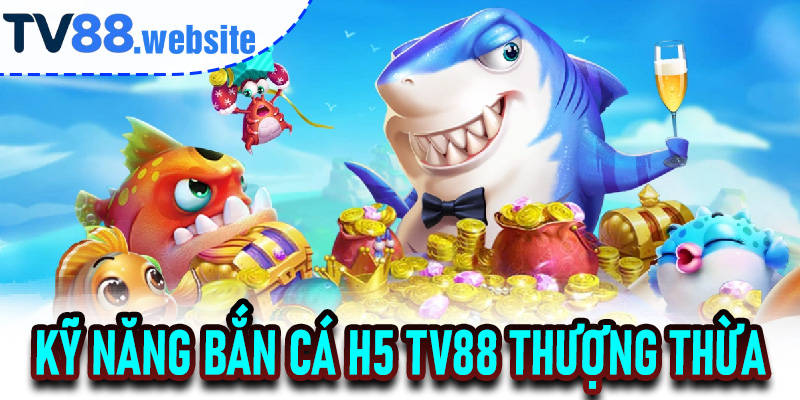 Kỹ Năng Bắn Cá H5 TV88 Thượng Thừa