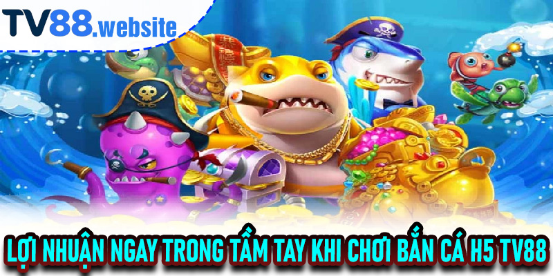 Lợi Nhuận Ngay Trong Tầm Tay khi chơi Bắn Cá H5 TV88